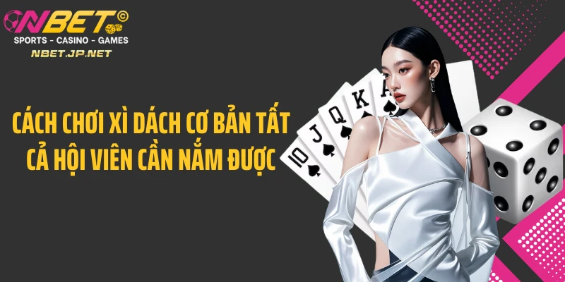 Cách chơi xì dách cơ bản tất cả hội viên cần nắm được
