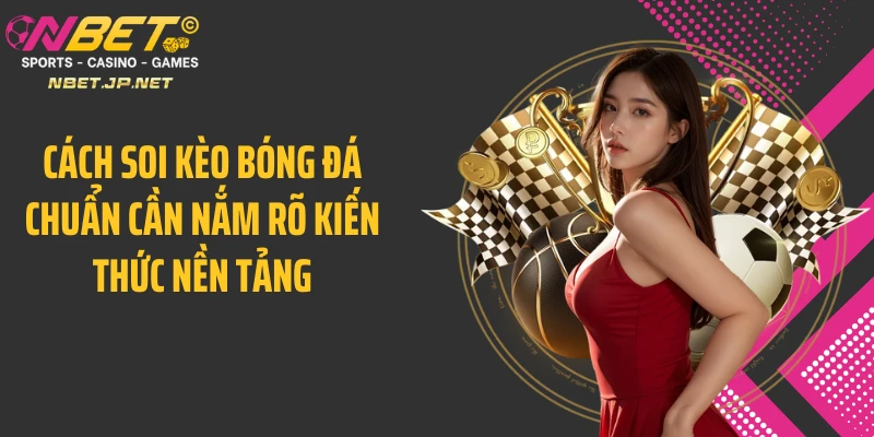 Cách soi kèo bóng đá chuẩn cần nắm rõ kiến thức nền tảng