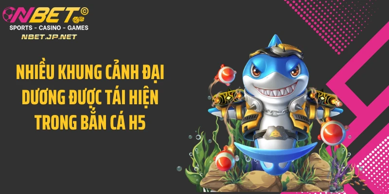 Nhiều khung cảnh đại dương được tái hiện trong bắn cá H5