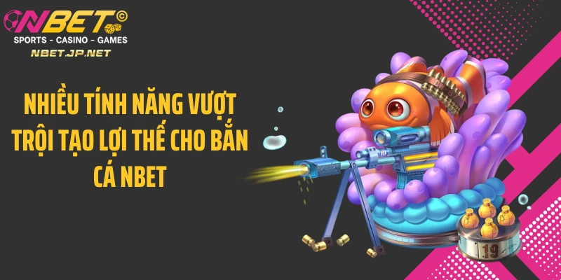 Nhiều tính năng vượt trội tạo lợi thế cho bắn cá NBET