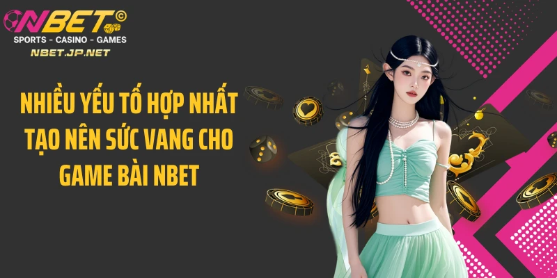 Nhiều yếu tố hợp nhất tạo nên sức vang cho game bài NBET