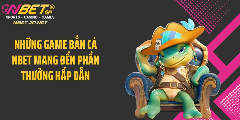 Những game bắn cá NBET mang đến phần thưởng hấp dẫn