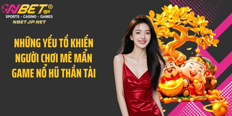 Những yếu tố khiến người chơi mê mẩn game nổ hũ thần tài